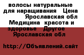 волосы натуральные для наращивания › Цена ­ 7 500 - Ярославская обл. Медицина, красота и здоровье » Другое   . Ярославская обл.